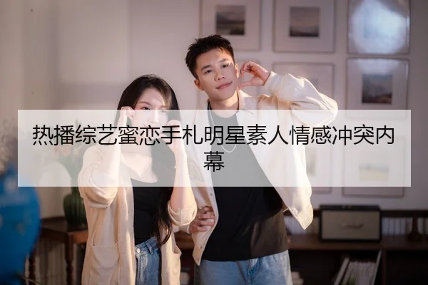 热播综艺蜜恋手札明星素人情感冲突内幕